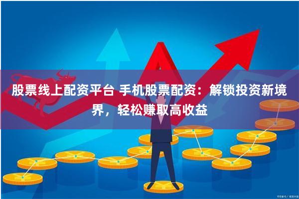 股票线上配资平台 手机股票配资：解锁投资新境界，轻松赚取高收益