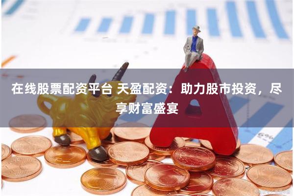 在线股票配资平台 天盈配资：助力股市投资，尽享财富盛宴