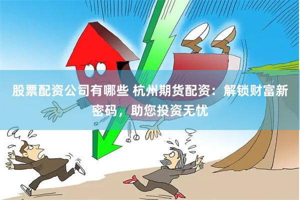 股票配资公司有哪些 杭州期货配资：解锁财富新密码，助您投资无忧