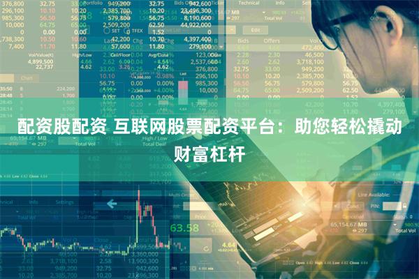 配资股配资 互联网股票配资平台：助您轻松撬动财富杠杆