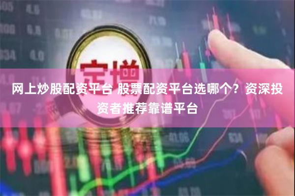 网上炒股配资平台 股票配资平台选哪个？资深投资者推荐靠谱平台