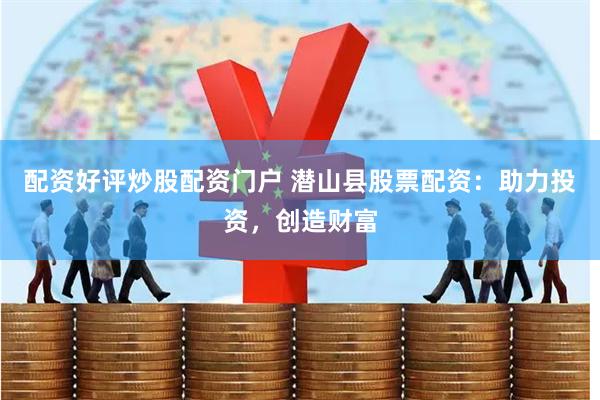 配资好评炒股配资门户 潜山县股票配资：助力投资，创造财富