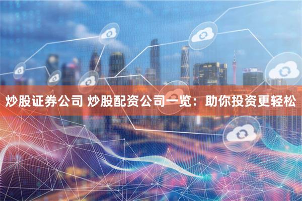 炒股证券公司 炒股配资公司一览：助你投资更轻松