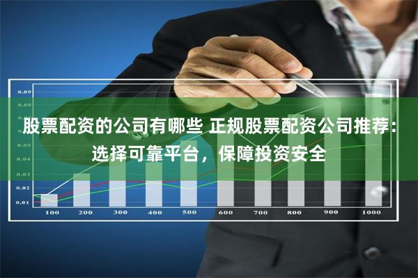 股票配资的公司有哪些 正规股票配资公司推荐：选择可靠平台，保障投资安全