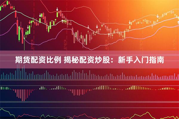 期货配资比例 揭秘配资炒股：新手入门指南