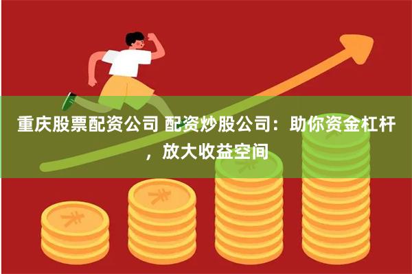 重庆股票配资公司 配资炒股公司：助你资金杠杆，放大收益空间