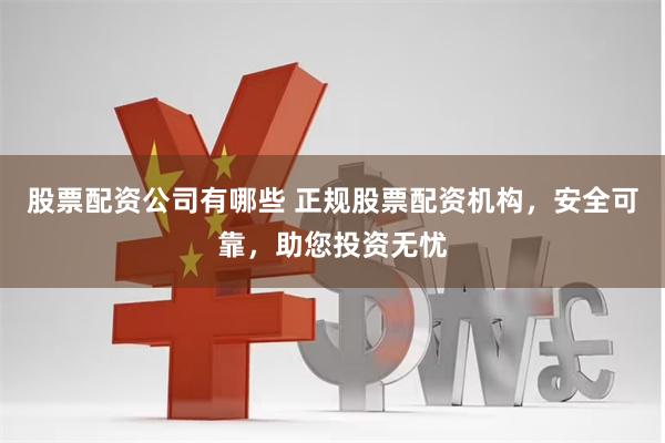 股票配资公司有哪些 正规股票配资机构,安全可靠,助您投资无忧