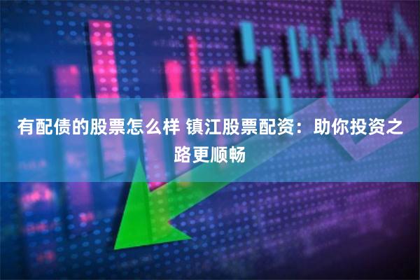 有配债的股票怎么样 镇江股票配资:助你投资之路更顺畅