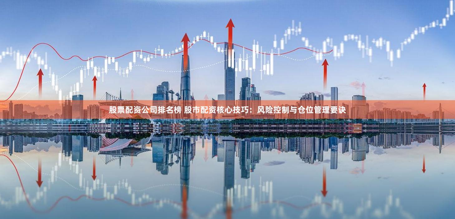 股票配资公司排名榜 股市配资核心技巧:风险控制与仓位管理要诀