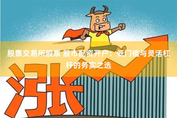 股票交易所股票 股市配资开户：低门槛与灵活杠杆的务实之选