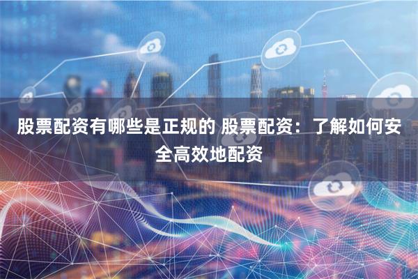 股票配资有哪些是正规的 股票配资：了解如何安全高效地配资
