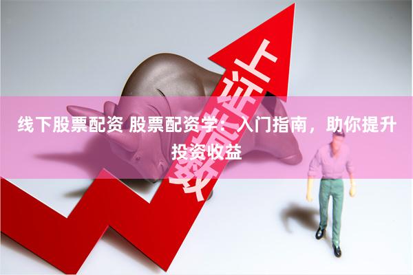 线下股票配资 股票配资学：入门指南，助你提升投资收益