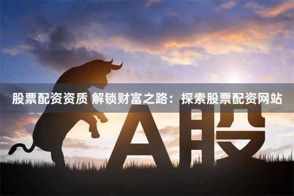 股票配资资质 解锁财富之路：探索股票配资网站