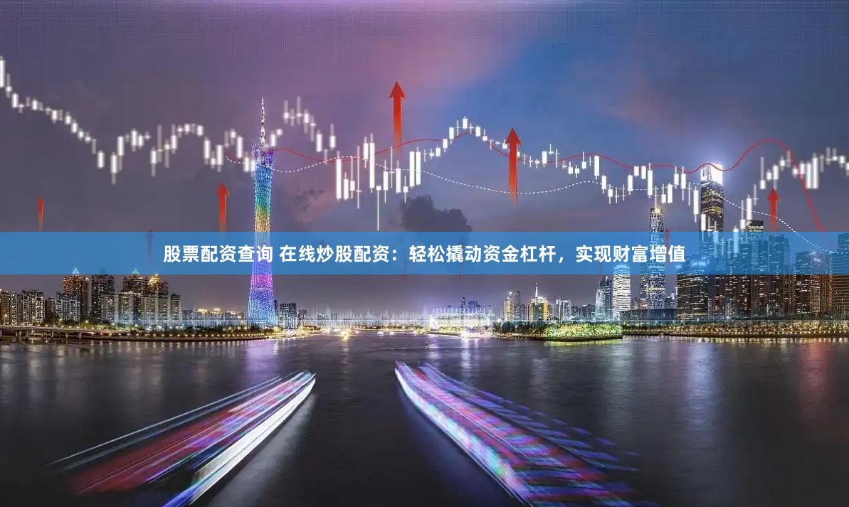 股票配资查询 在线炒股配资：轻松撬动资金杠杆，实现财富增值
