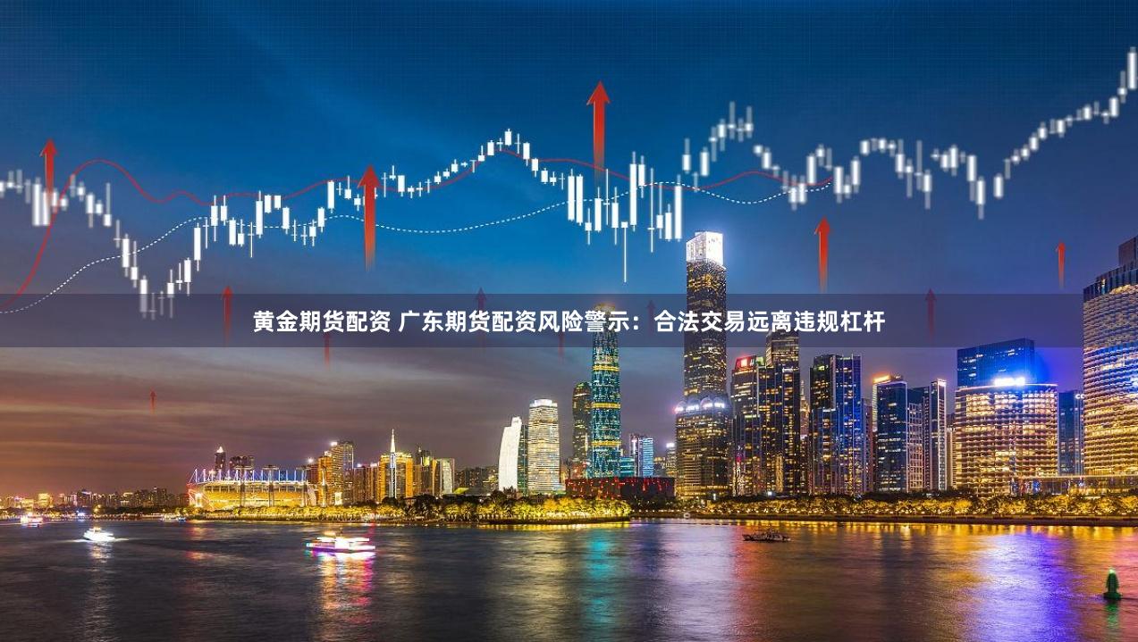 黄金期货配资 广东期货配资风险警示：合法交易远离违规杠杆