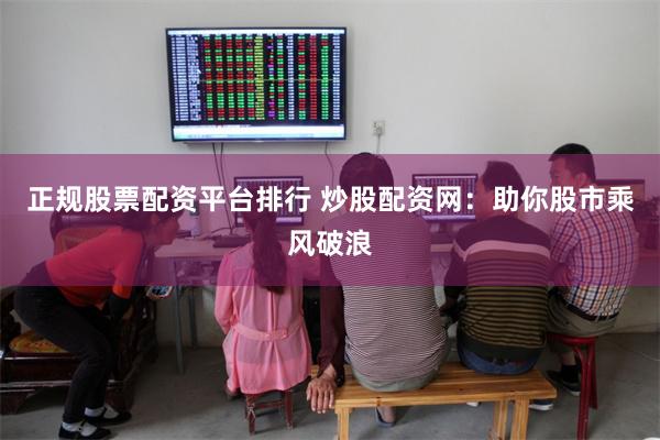 正规股票配资平台排行 炒股配资网：助你股市乘风破浪
