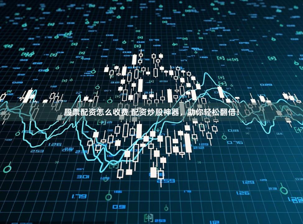 股票配资怎么收费 配资炒股神器，助你轻松翻倍！