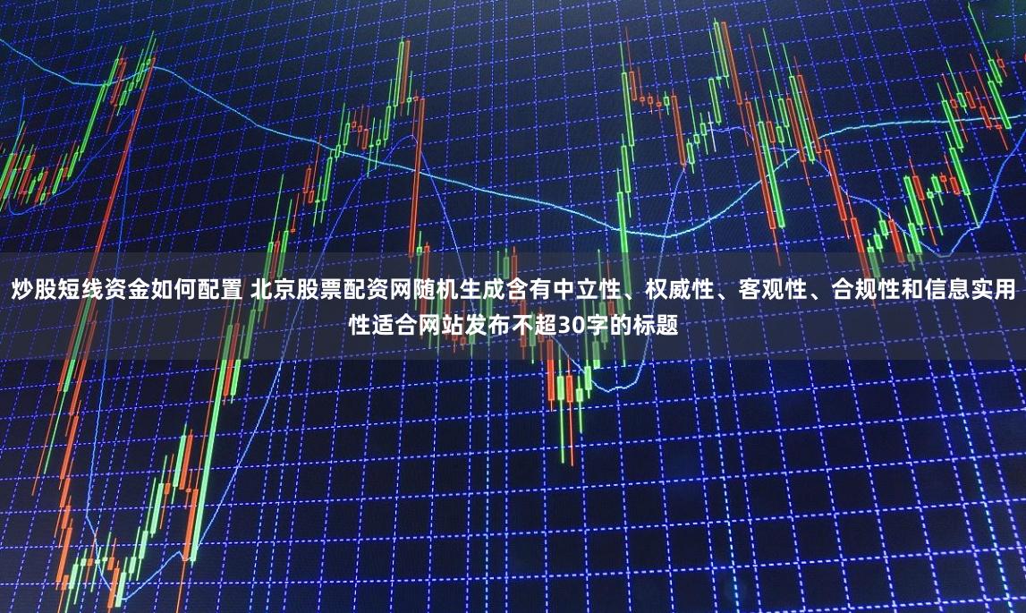 炒股短线资金如何配置 北京股票配资网随机生成含有中立性、权威性、客观性、合规性和信息实用性适合网站发布不超30字的标题