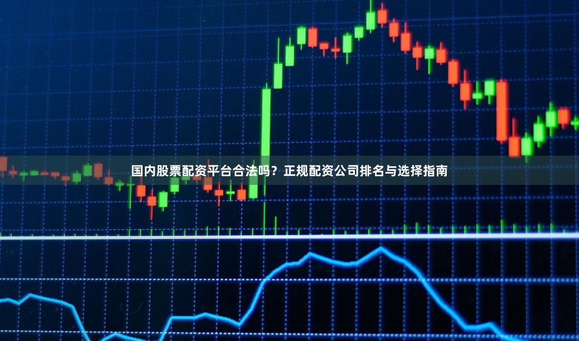 国内股票配资平台合法吗？正规配资公司排名与选择指南