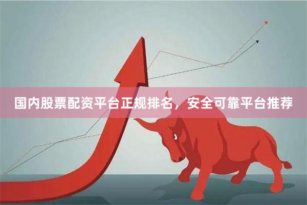 国内股票配资平台正规排名,安全可靠平台推荐