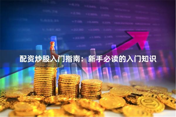 配资炒股入门指南：新手必读的入门知识