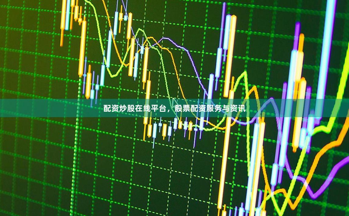 配资炒股在线平台，股票配资服务与资讯