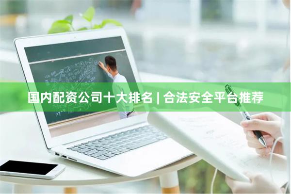国内配资公司十大排名 | 合法安全平台推荐