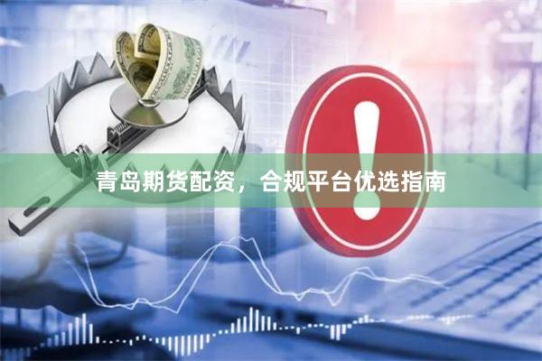 青岛期货配资,合规平台优选指南