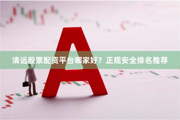 清远股票配资平台哪家好?正规安全排名推荐
