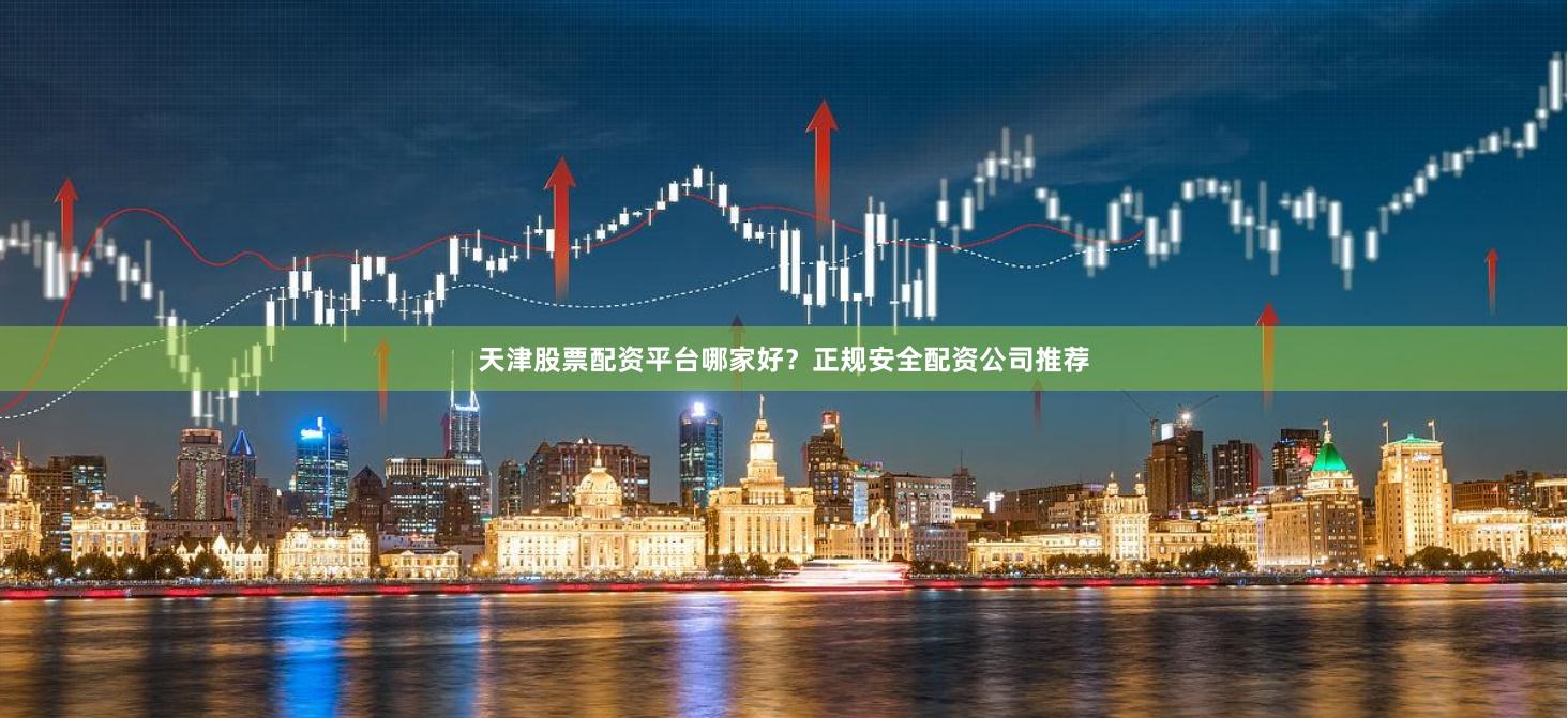 天津股票配资平台哪家好?正规安全配资公司推荐