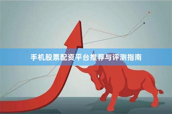 手机股票配资平台推荐与评测指南