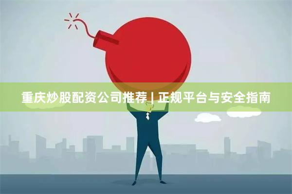 重庆炒股配资公司推荐 | 正规平台与安全指南