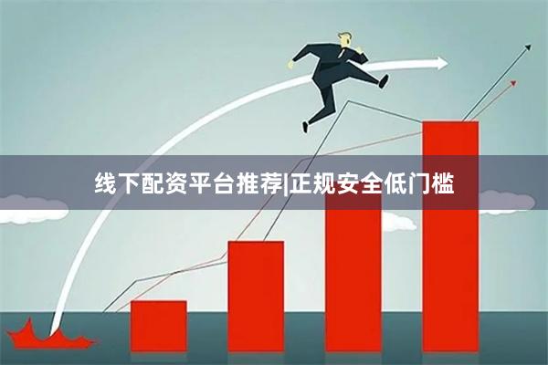 线下配资平台推荐|正规安全低门槛