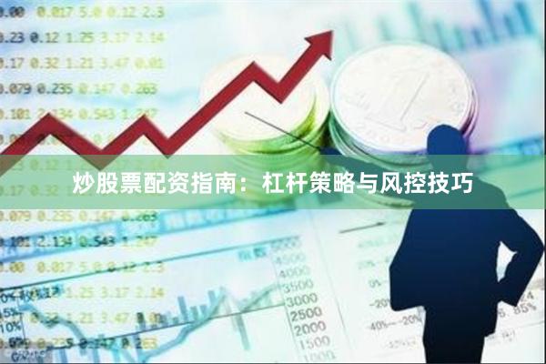 炒股票配资指南：杠杆策略与风控技巧