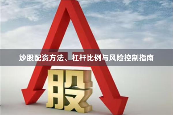 炒股配资方法、杠杆比例与风险控制指南
