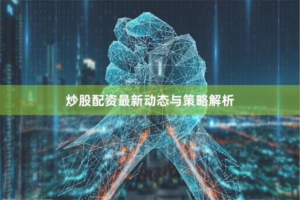 炒股配资最新动态与策略解析