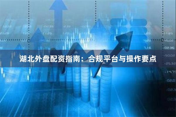 湖北外盘配资指南：合规平台与操作要点