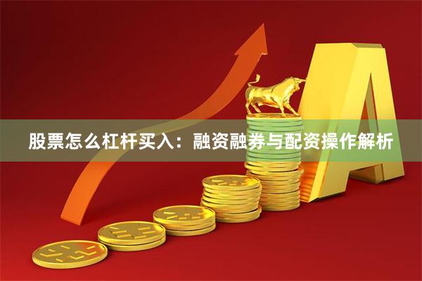 股票怎么杠杆买入：融资融券与配资操作解析