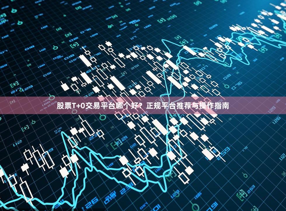 股票T+0交易平台哪个好？正规平台推荐与操作指南
