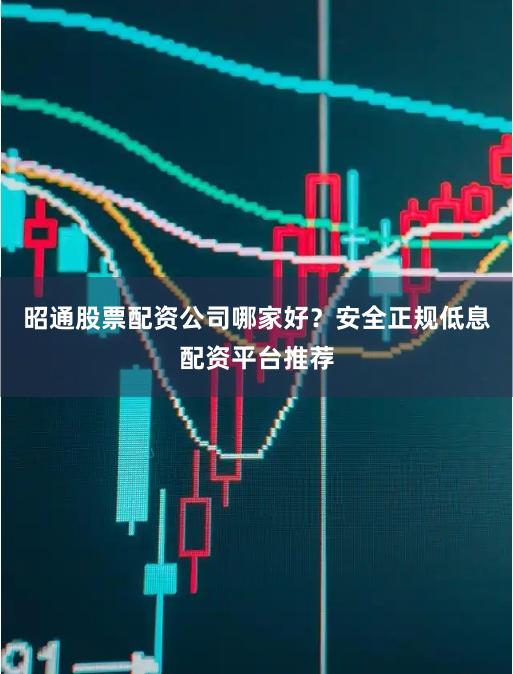 昭通股票配资公司哪家好？安全正规低息配资平台推荐