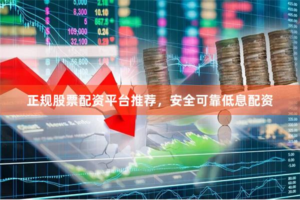 正规股票配资平台推荐，安全可靠低息配资
