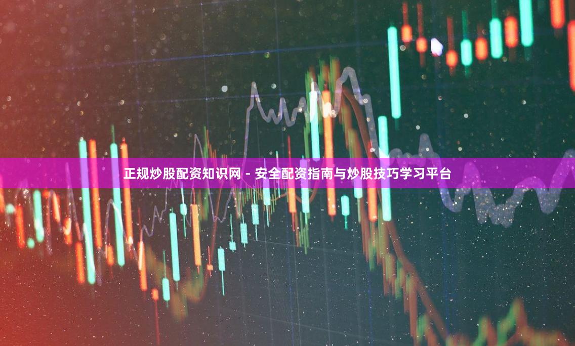 正规炒股配资知识网 - 安全配资指南与炒股技巧学习平台