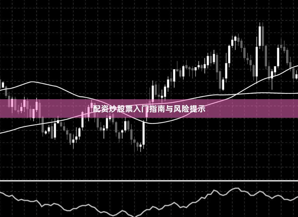 配资炒股票入门指南与风险提示