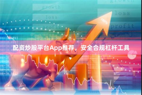 配资炒股平台App推荐，安全合规杠杆工具