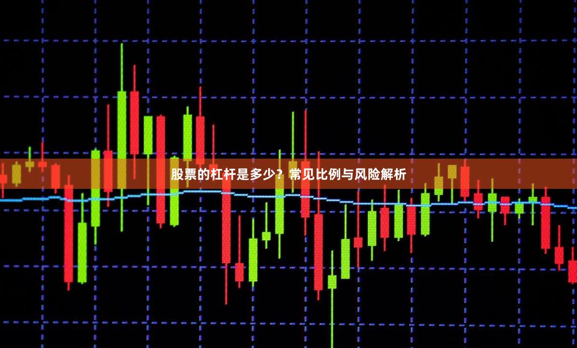 股票的杠杆是多少？常见比例与风险解析