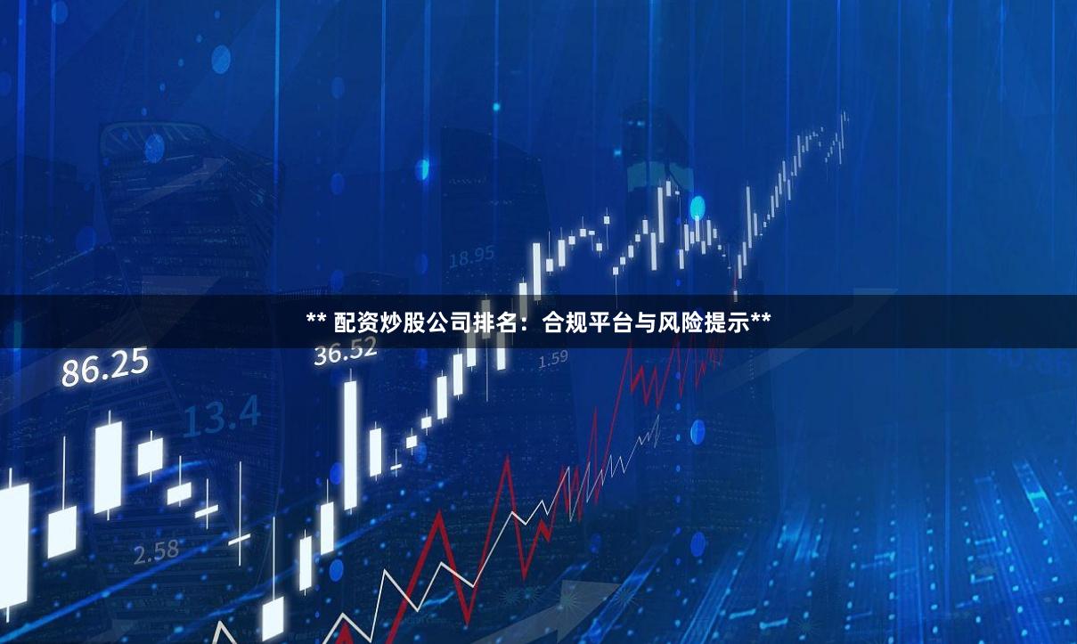 ** 配资炒股公司排名:合规平台与风险提示**