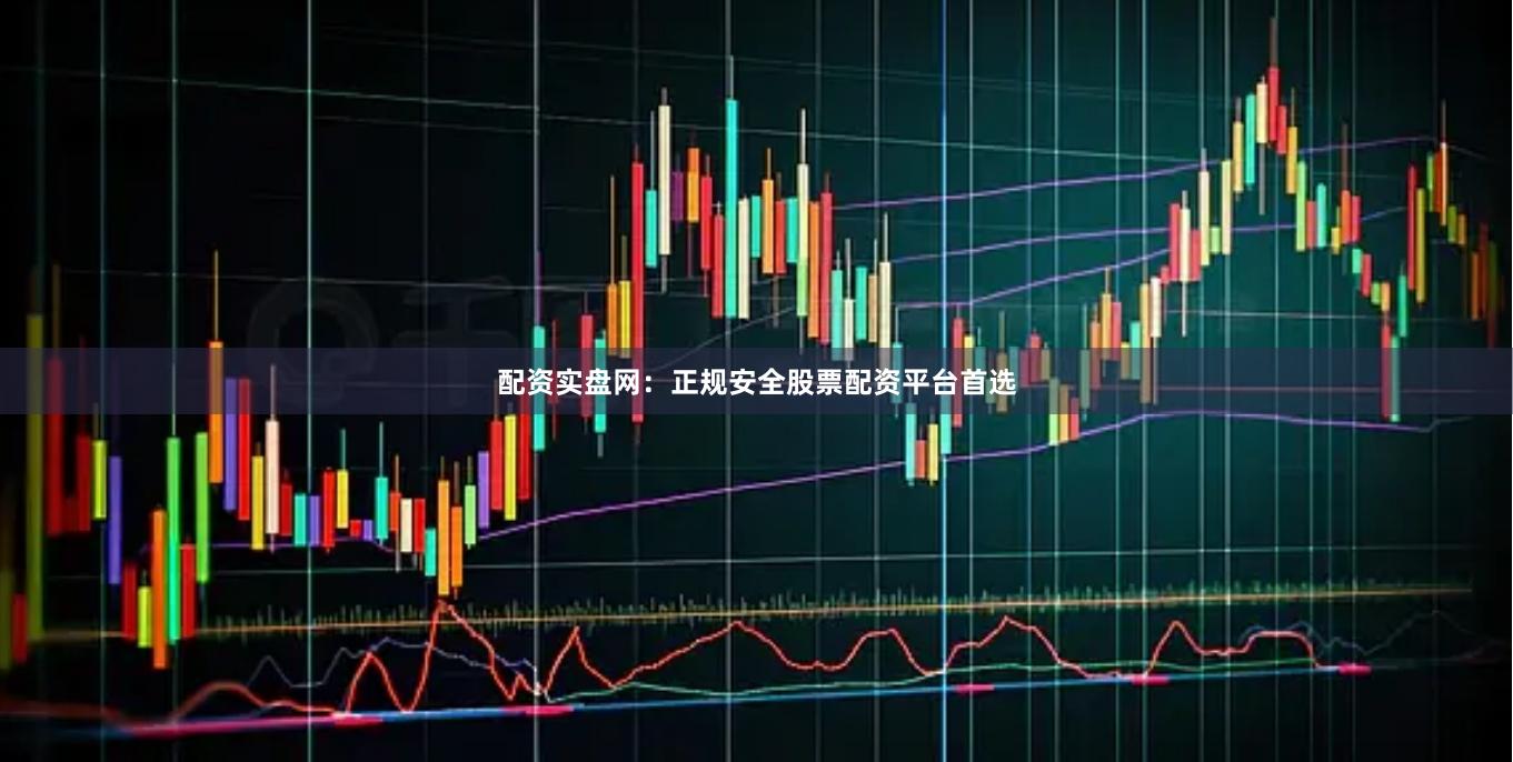 配资实盘网：正规安全股票配资平台首选