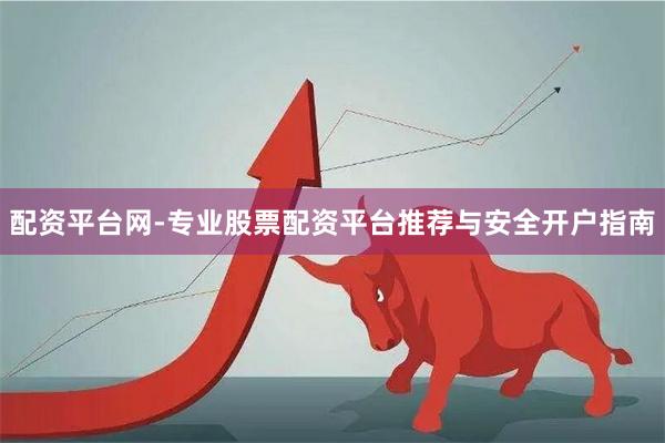 配资平台网-专业股票配资平台推荐与安全开户指南