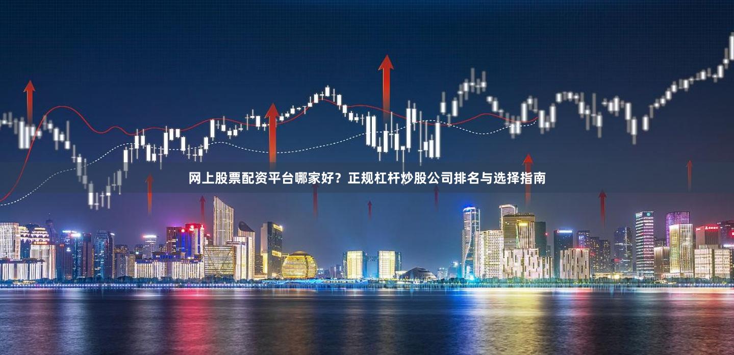 网上股票配资平台哪家好？正规杠杆炒股公司排名与选择指南