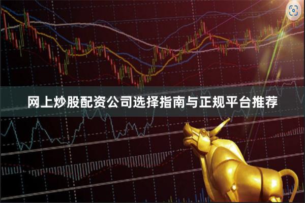 网上炒股配资公司选择指南与正规平台推荐